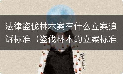 法律盗伐林木案有什么立案追诉标准（盗伐林木的立案标准）