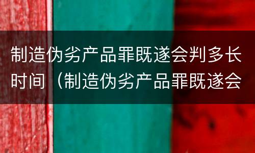 制造伪劣产品罪既遂会判多长时间（制造伪劣产品罪既遂会判多长时间以上）