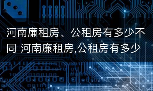 河南廉租房、公租房有多少不同 河南廉租房,公租房有多少不同的