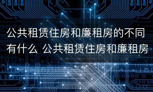 公共租赁住房和廉租房的不同有什么 公共租赁住房和廉租房的不同有什么影响