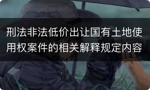 刑法非法低价出让国有土地使用权案件的相关解释规定内容是什么
