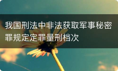 我国刑法中非法获取军事秘密罪规定定罪量刑档次