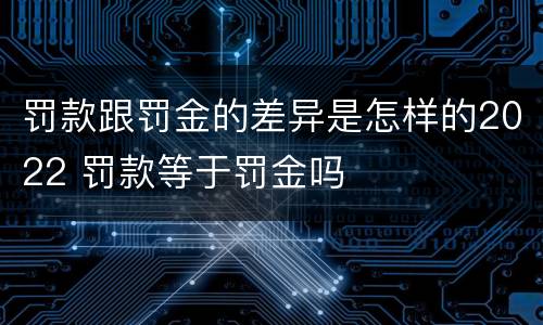 罚款跟罚金的差异是怎样的2022 罚款等于罚金吗