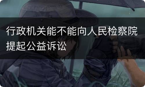 行政机关能不能向人民检察院提起公益诉讼
