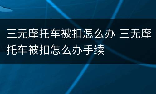 三无摩托车被扣怎么办 三无摩托车被扣怎么办手续