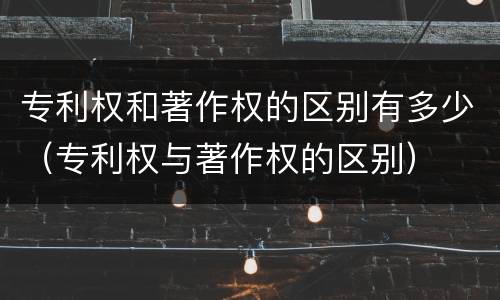专利权和著作权的区别有多少（专利权与著作权的区别）