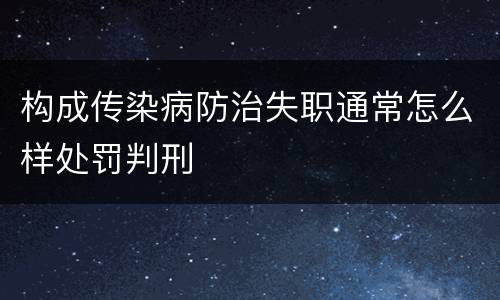 构成传染病防治失职通常怎么样处罚判刑