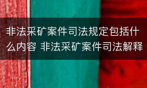 非法采矿案件司法规定包括什么内容 非法采矿案件司法解释