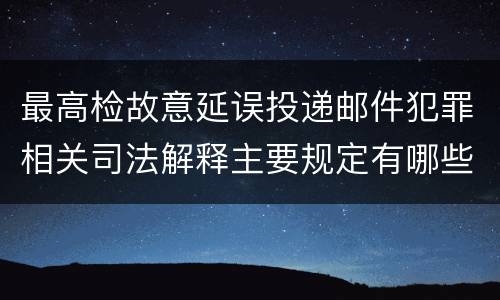 最高检故意延误投递邮件犯罪相关司法解释主要规定有哪些