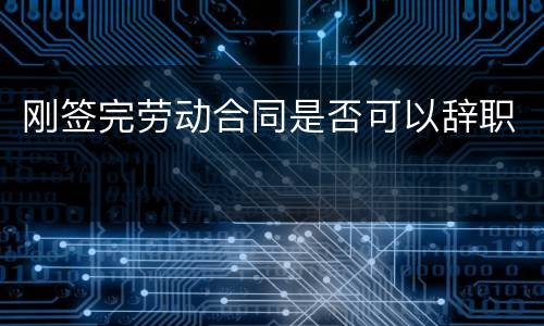 刚签完劳动合同是否可以辞职