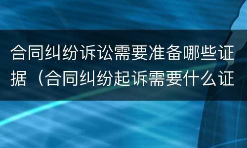 合同纠纷诉讼需要准备哪些证据（合同纠纷起诉需要什么证据）