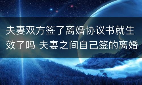 夫妻双方签了离婚协议书就生效了吗 夫妻之间自己签的离婚协议书有效吗