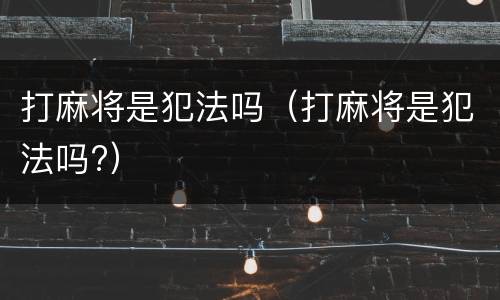 打麻将是犯法吗（打麻将是犯法吗?）