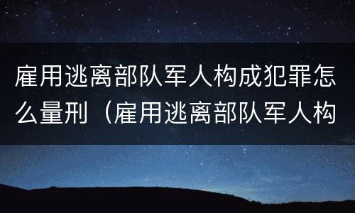 雇用逃离部队军人构成犯罪怎么量刑（雇用逃离部队军人构成犯罪怎么量刑的）