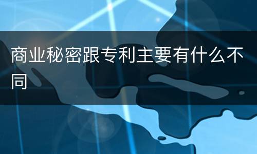 商业秘密跟专利主要有什么不同
