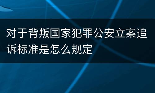 对于背叛国家犯罪公安立案追诉标准是怎么规定