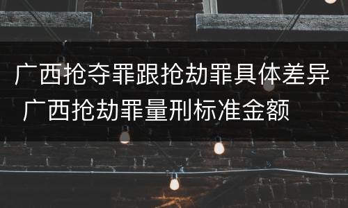 广西抢夺罪跟抢劫罪具体差异 广西抢劫罪量刑标准金额