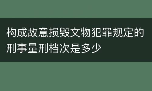 构成故意损毁文物犯罪规定的刑事量刑档次是多少