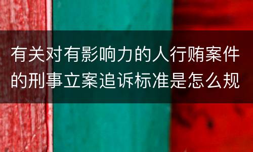 有关对有影响力的人行贿案件的刑事立案追诉标准是怎么规定