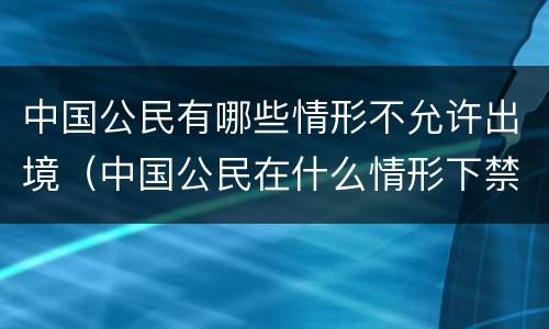 中国公民有哪些情形不允许出境（中国公民在什么情形下禁止出境）