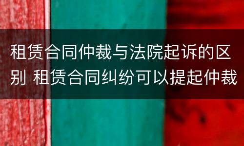租赁合同仲裁与法院起诉的区别 租赁合同纠纷可以提起仲裁吗