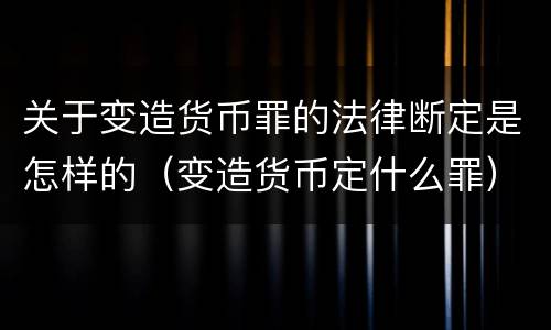 关于变造货币罪的法律断定是怎样的（变造货币定什么罪）
