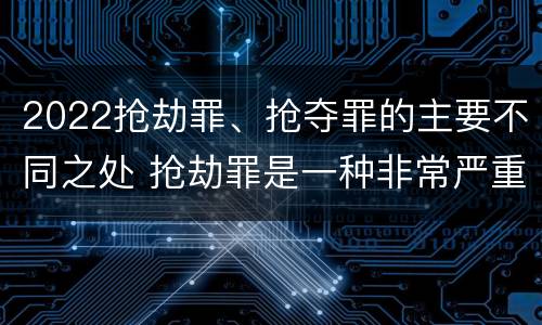 2022抢劫罪、抢夺罪的主要不同之处 抢劫罪是一种非常严重的犯罪