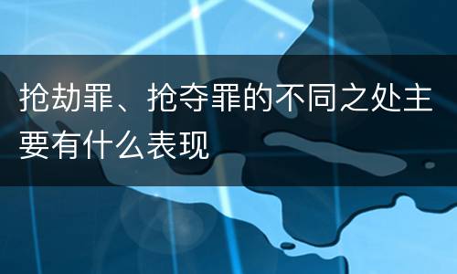 抢劫罪、抢夺罪的不同之处主要有什么表现