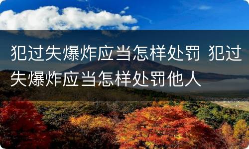 犯过失爆炸应当怎样处罚 犯过失爆炸应当怎样处罚他人