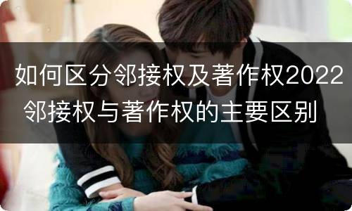 如何区分邻接权及著作权2022 邻接权与著作权的主要区别
