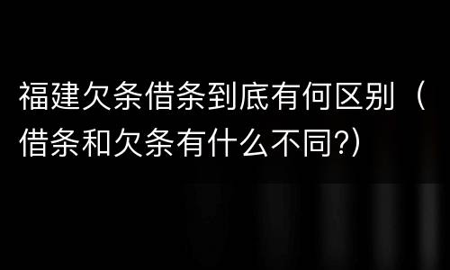 福建欠条借条到底有何区别（借条和欠条有什么不同?）