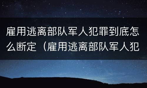雇用逃离部队军人犯罪到底怎么断定（雇用逃离部队军人犯罪到底怎么断定关系）