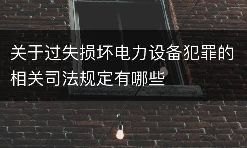 关于过失损坏电力设备犯罪的相关司法规定有哪些