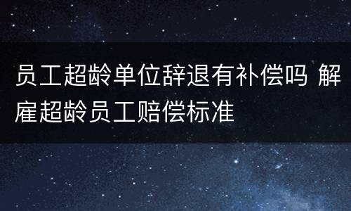 员工超龄单位辞退有补偿吗 解雇超龄员工赔偿标准