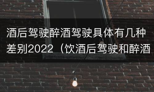 酒后驾驶醉酒驾驶具体有几种差别2022（饮酒后驾驶和醉酒驾驶的区别）