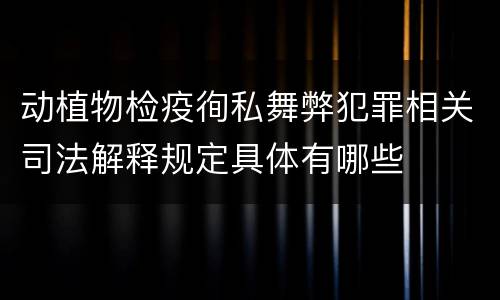 动植物检疫徇私舞弊犯罪相关司法解释规定具体有哪些