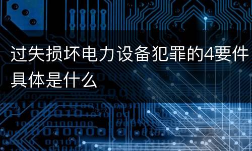 过失损坏电力设备犯罪的4要件具体是什么
