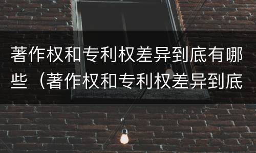 著作权和专利权差异到底有哪些（著作权和专利权差异到底有哪些影响）