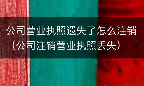 公司营业执照遗失了怎么注销（公司注销营业执照丢失）