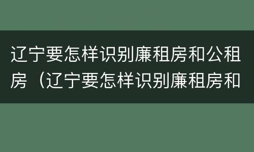 辽宁要怎样识别廉租房和公租房（辽宁要怎样识别廉租房和公租房呢）