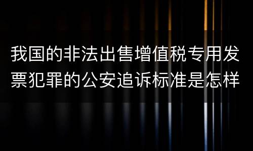 我国的非法出售增值税专用发票犯罪的公安追诉标准是怎样规定