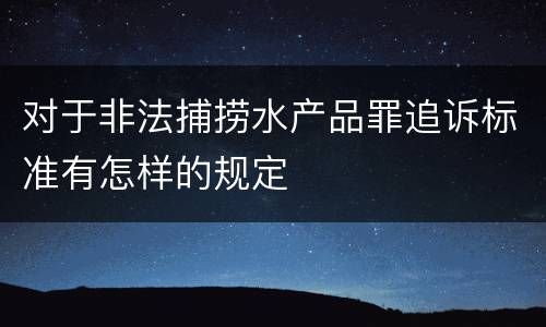 对于非法捕捞水产品罪追诉标准有怎样的规定