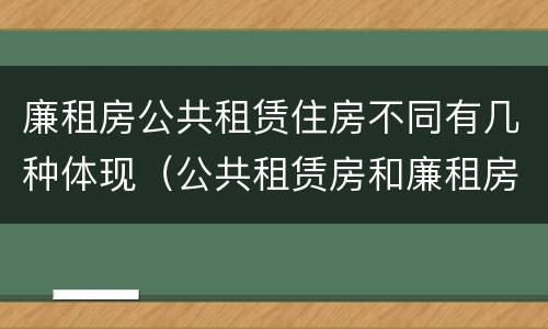 廉租房公共租赁住房不同有几种体现（公共租赁房和廉租房）