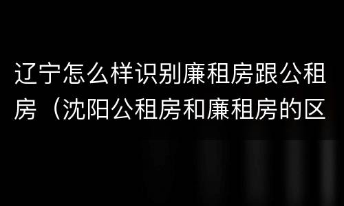辽宁怎么样识别廉租房跟公租房（沈阳公租房和廉租房的区别）