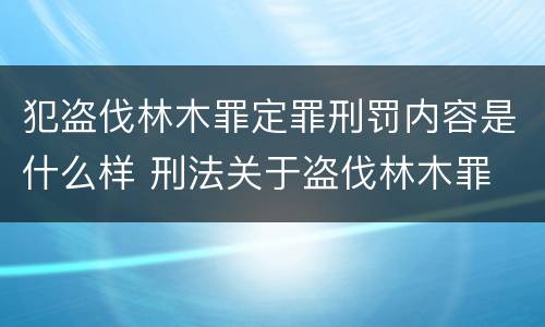 犯盗伐林木罪定罪刑罚内容是什么样 刑法关于盗伐林木罪