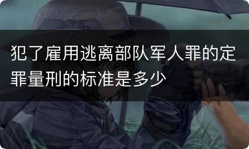 犯了雇用逃离部队军人罪的定罪量刑的标准是多少