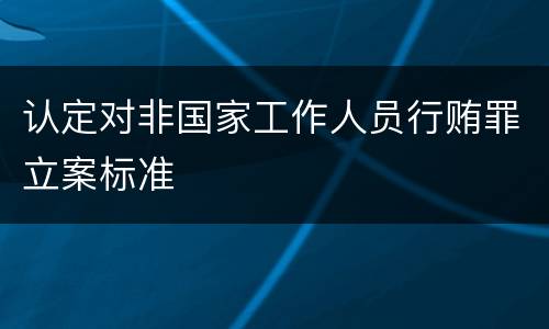 认定对非国家工作人员行贿罪立案标准