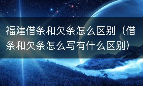 福建借条和欠条怎么区别（借条和欠条怎么写有什么区别）