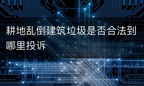 耕地乱倒建筑垃圾是否合法到哪里投诉