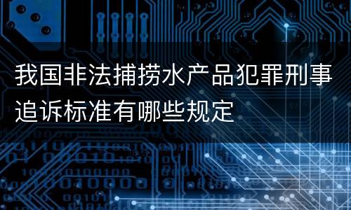 我国非法捕捞水产品犯罪刑事追诉标准有哪些规定